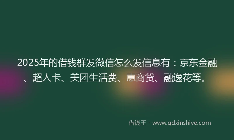 2025年的借钱群发微信怎么发信息有：京东金融、超人卡、美团生活费、惠商贷、融逸花等。