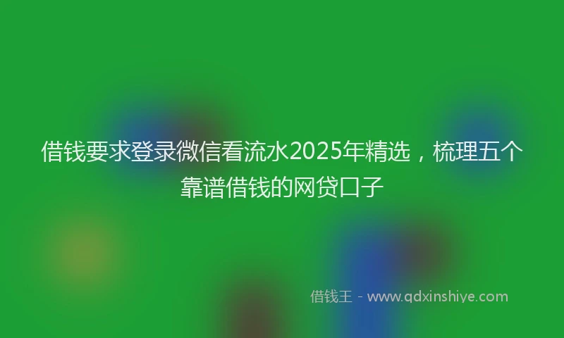 借钱要求登录微信看流水2025年精选，梳理五个靠谱借钱的网贷口子