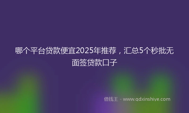 哪个平台贷款便宜2025年推荐，汇总5个秒批无面签贷款口子