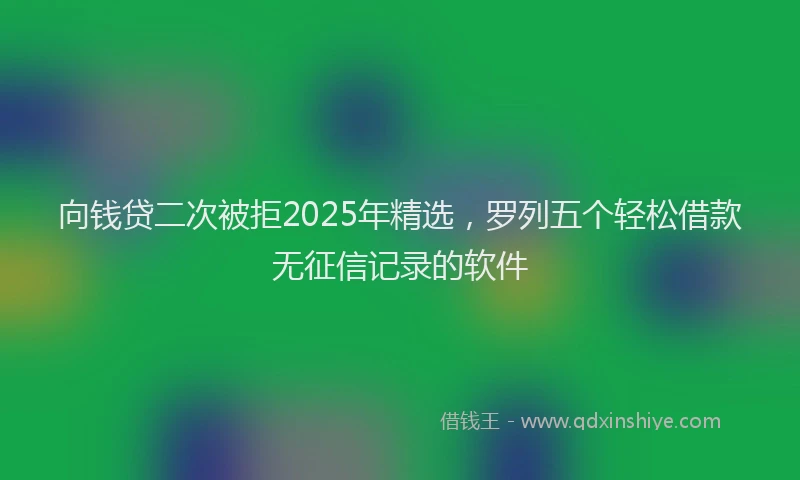 向钱贷二次被拒2025年精选，罗列五个轻松借款无征信记录的软件