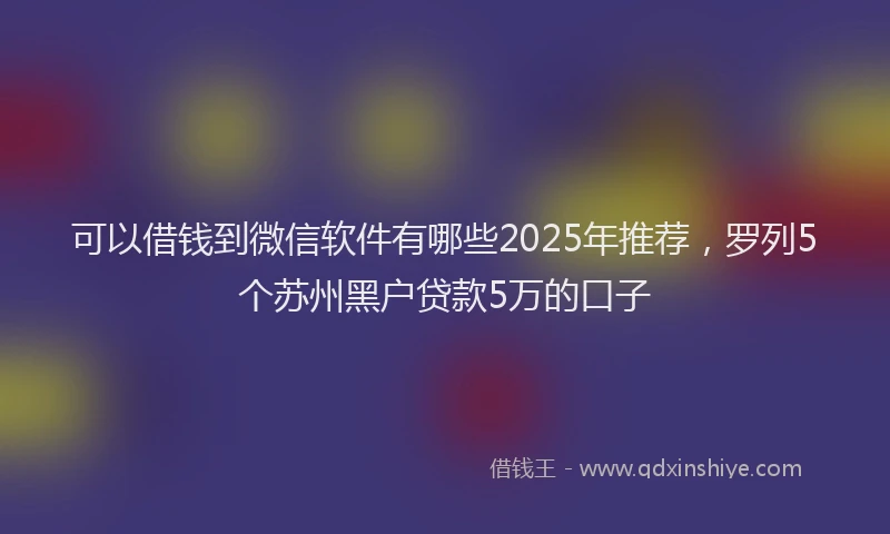 可以借钱到微信软件有哪些2025年推荐，罗列5个苏州黑户贷款5万的口子
