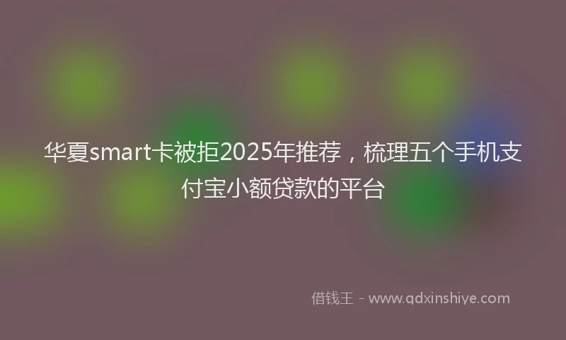 华夏smart卡被拒2025年推荐，梳理五个手机支付宝小额贷款的平台
