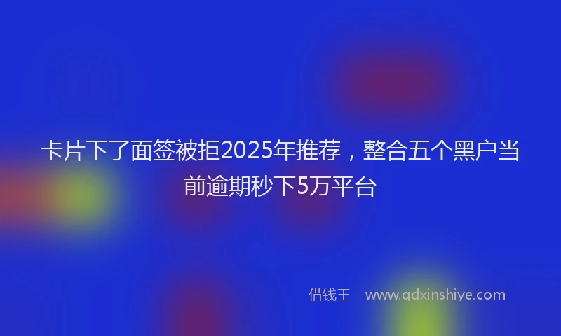 卡片下了面签被拒2025年推荐，整合五个黑户当前逾期秒下5万平台