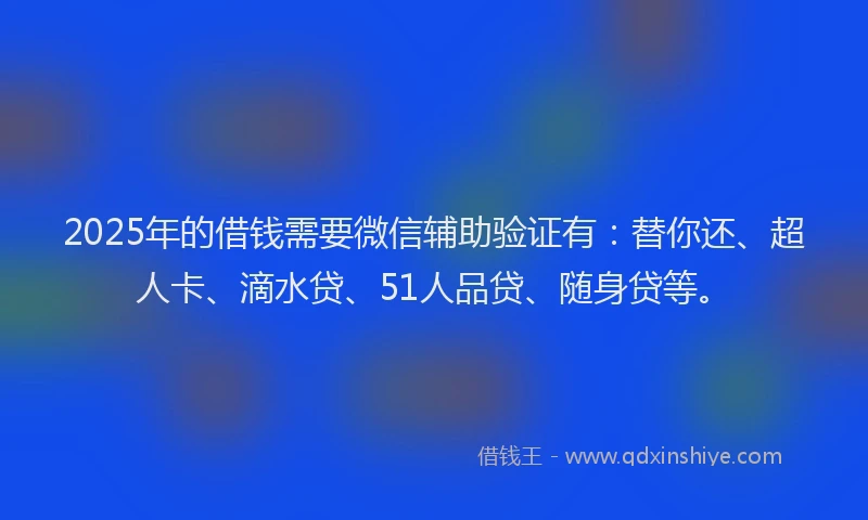 2025年的借钱需要微信辅助验证有：替你还、超人卡、滴水贷、51人品贷、随身贷等。