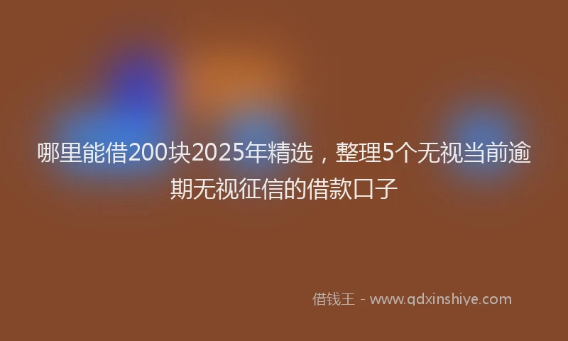 哪里能借200块2025年精选，整理5个无视当前逾期无视征信的借款口子