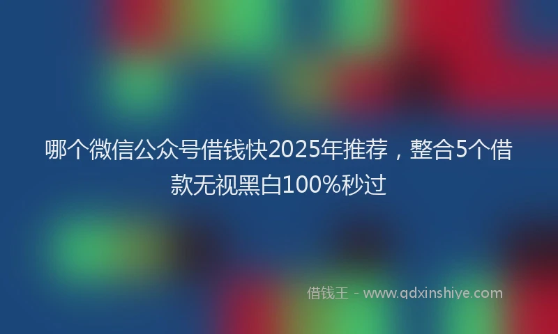 哪个微信公众号借钱快2025年推荐，整合5个借款无视黑白100%秒过