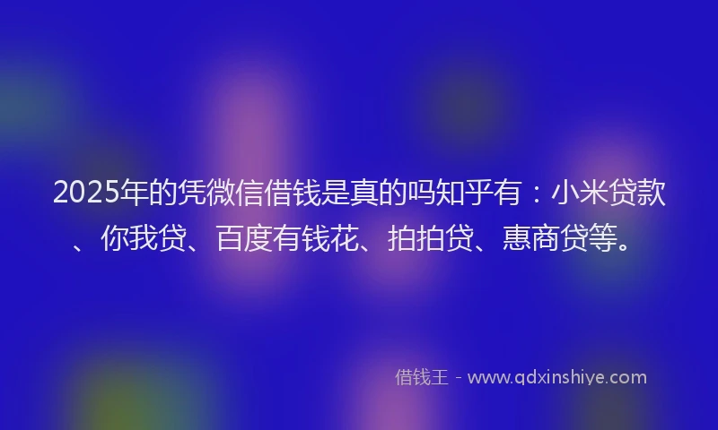2025年的凭微信借钱是真的吗知乎有：小米贷款、你我贷、百度有钱花、拍拍贷、惠商贷等。