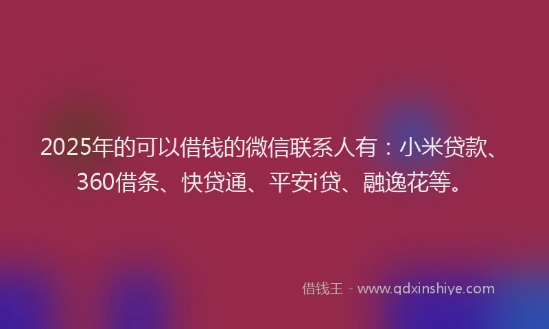 2025年的可以借钱的微信联系人有：小米贷款、360借条、快贷通、平安i贷、融逸花等。