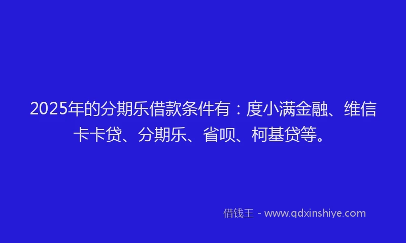 2025年的分期乐借款条件有：度小满金融、维信卡卡贷、分期乐、省呗、柯基贷等。