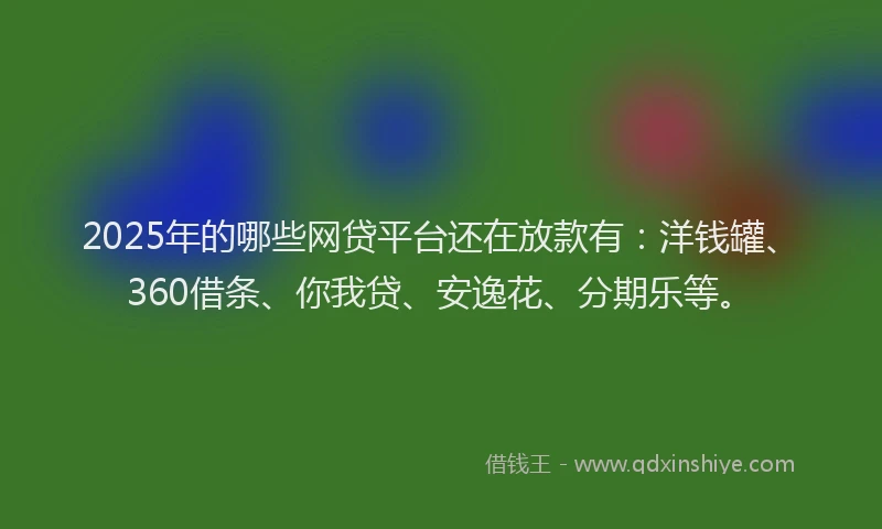 2025年的哪些网贷平台还在放款有：洋钱罐、360借条、你我贷、安逸花、分期乐等。