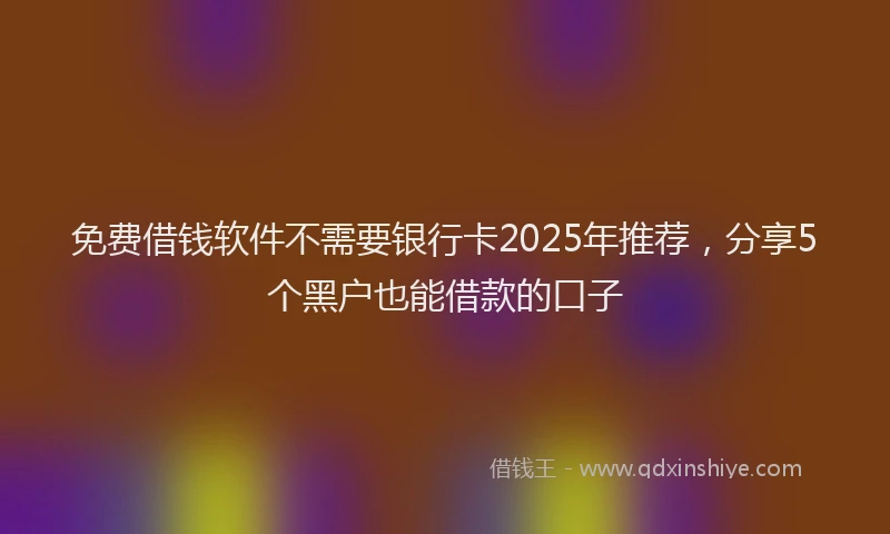 免费借钱软件不需要银行卡2025年推荐，分享5个黑户也能借款的口子