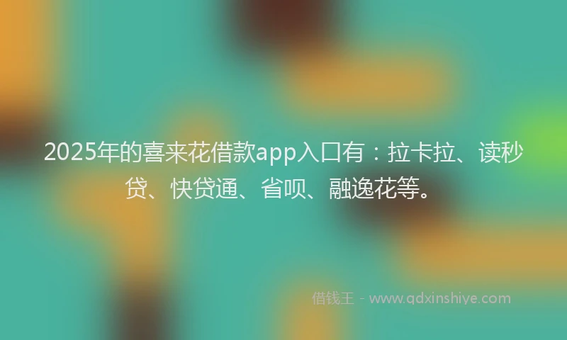 2025年的喜来花借款app入口有：拉卡拉、读秒贷、快贷通、省呗、融逸花等。