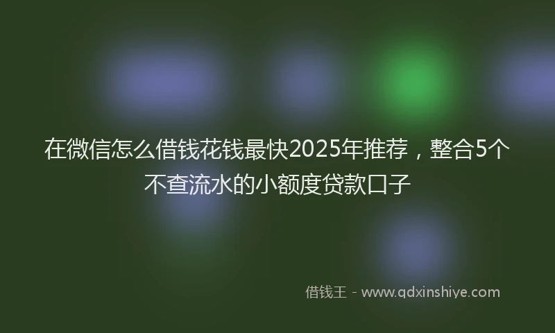 在微信怎么借钱花钱最快2025年推荐，整合5个不查流水的小额度贷款口子