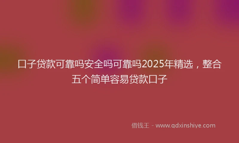 口子贷款可靠吗安全吗可靠吗2025年精选，整合五个简单容易贷款口子