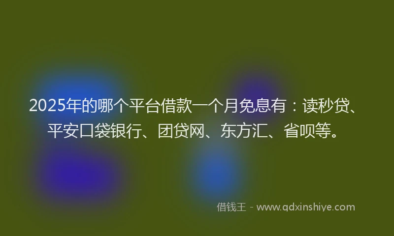 2025年的哪个平台借款一个月免息有：读秒贷、平安口袋银行、团贷网、东方汇、省呗等。