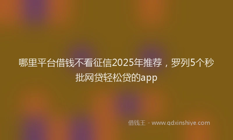 哪里平台借钱不看征信2025年推荐，罗列5个秒批网贷轻松贷的app