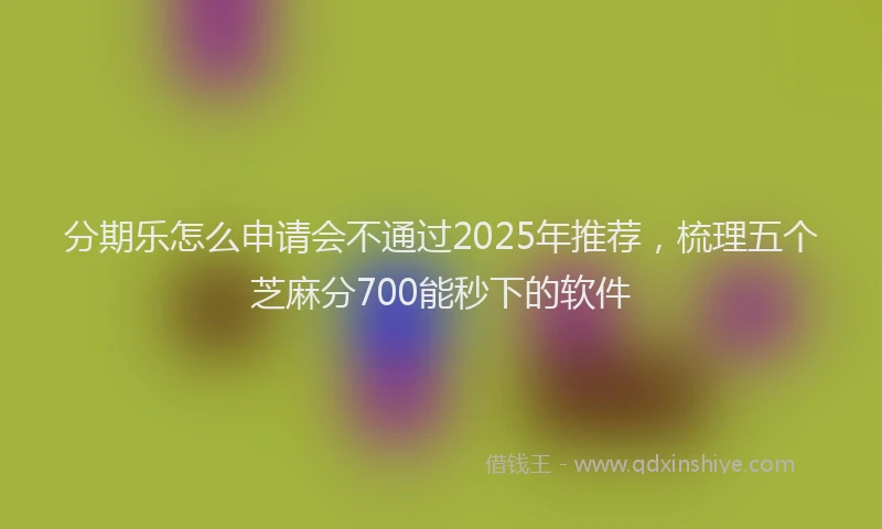 分期乐怎么申请会不通过2025年推荐，梳理五个芝麻分700能秒下的软件
