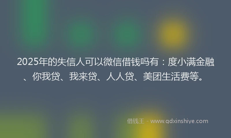 2025年的失信人可以微信借钱吗有：度小满金融、你我贷、我来贷、人人贷、美团生活费等。