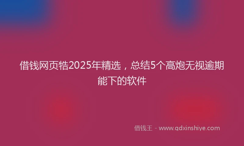借钱网页牿2025年精选，总结5个高炮无视逾期能下的软件
