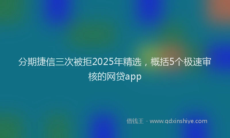 分期捷信三次被拒2025年精选，概括5个极速审核的网贷app