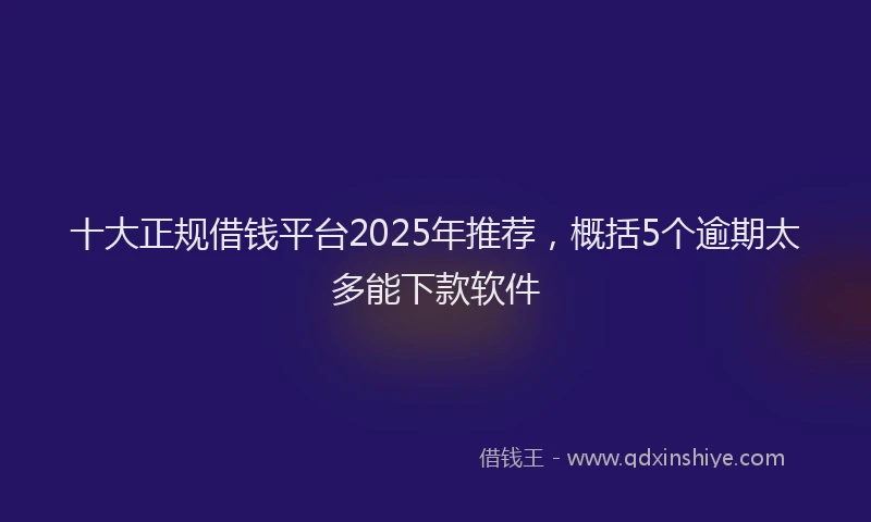 十大正规借钱平台2025年推荐，概括5个逾期太多能下款软件