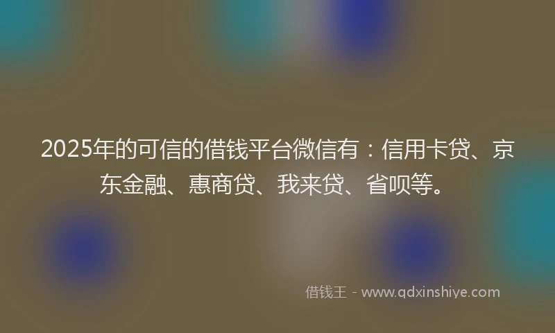 2025年的可信的借钱平台微信有：信用卡贷、京东金融、惠商贷、我来贷、省呗等。