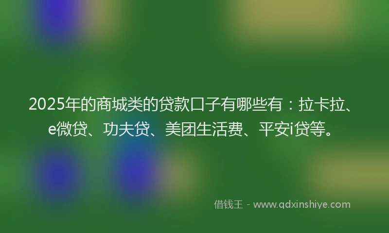 2025年的商城类的贷款口子有哪些有：拉卡拉、e微贷、功夫贷、美团生活费、平安i贷等。