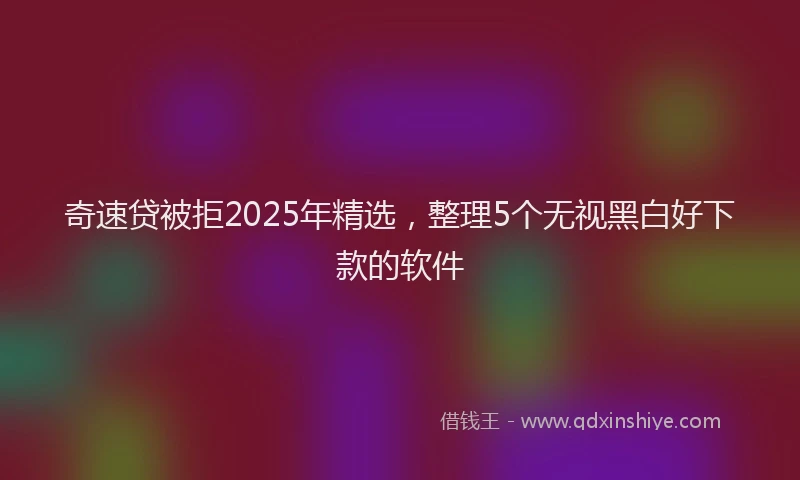 奇速贷被拒2025年精选，整理5个无视黑白好下款的软件