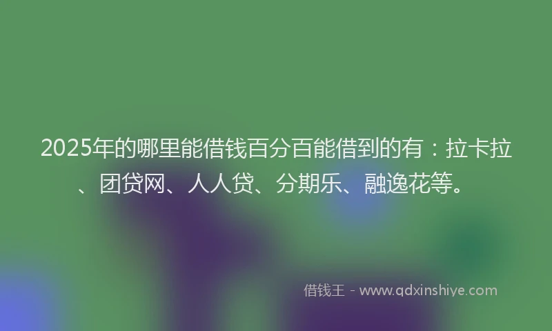 2025年的哪里能借钱百分百能借到的有：拉卡拉、团贷网、人人贷、分期乐、融逸花等。