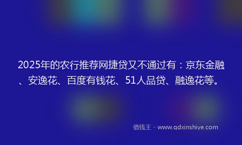 2025年的农行推荐网捷贷又不通过有：京东金融、安逸花、百度有钱花、51人品贷、融逸花等。