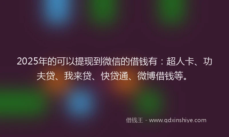 2025年的可以提现到微信的借钱有：超人卡、功夫贷、我来贷、快贷通、微博借钱等。
