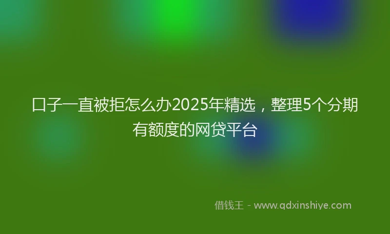 口子一直被拒怎么办2025年精选，整理5个分期有额度的网贷平台