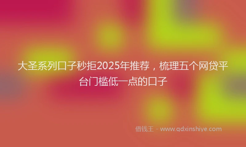 大圣系列口子秒拒2025年推荐，梳理五个网贷平台门槛低一点的口子