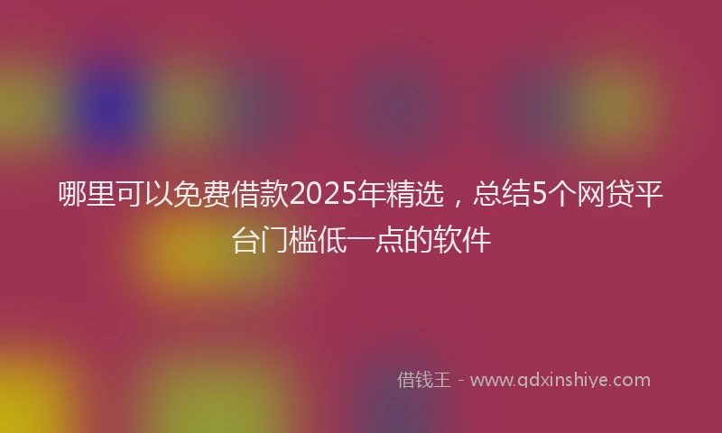 哪里可以免费借款2025年精选，总结5个网贷平台门槛低一点的软件
