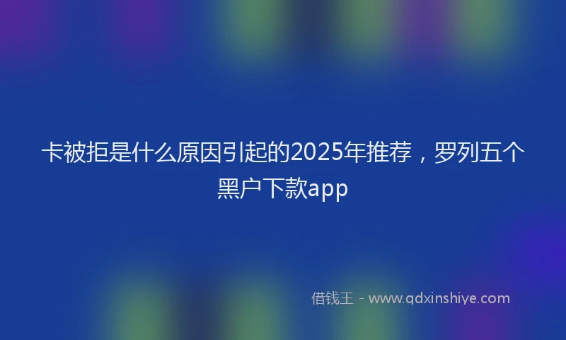 卡被拒是什么原因引起的2025年推荐，罗列五个黑户下款app