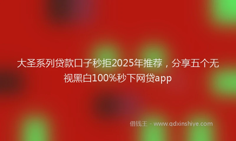 大圣系列贷款口子秒拒2025年推荐，分享五个无视黑白100%秒下网贷app