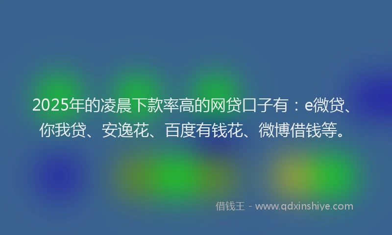 2025年的凌晨下款率高的网贷口子有：e微贷、你我贷、安逸花、百度有钱花、微博借钱等。