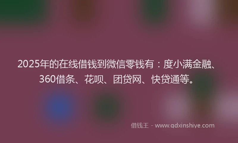 2025年的在线借钱到微信零钱有：度小满金融、360借条、花呗、团贷网、快贷通等。