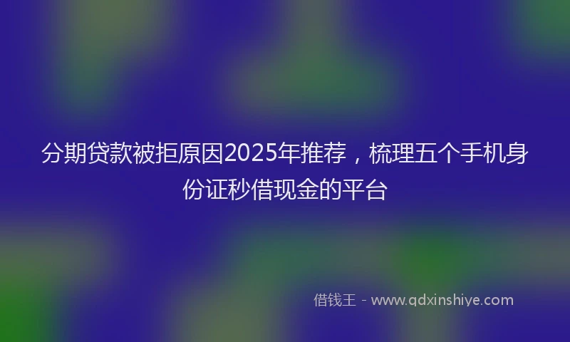 分期贷款被拒原因2025年推荐，梳理五个手机身份证秒借现金的平台
