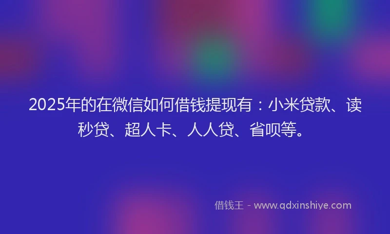 2025年的在微信如何借钱提现有：小米贷款、读秒贷、超人卡、人人贷、省呗等。