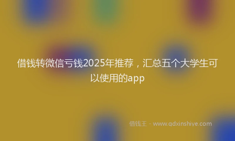借钱转微信亏钱2025年推荐，汇总五个大学生可以使用的app
