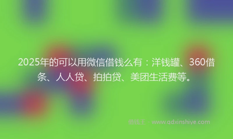 2025年的可以用微信借钱么有：洋钱罐、360借条、人人贷、拍拍贷、美团生活费等。
