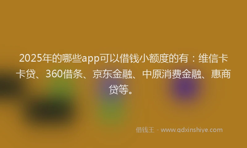 2025年的哪些app可以借钱小额度的有：维信卡卡贷、360借条、京东金融、中原消费金融、惠商贷等。