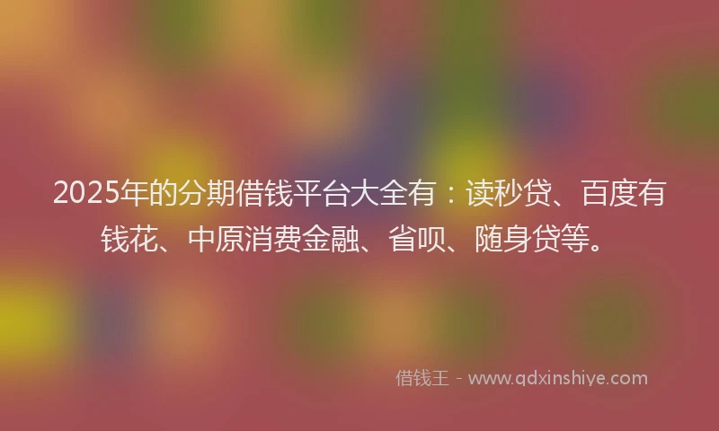 2025年的分期借钱平台大全有：读秒贷、百度有钱花、中原消费金融、省呗、随身贷等。