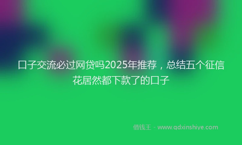 口子交流必过网贷吗2025年推荐，总结五个征信花居然都下款了的口子