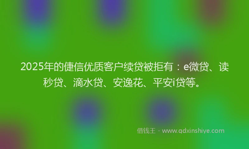 2025年的倢信优质客户续贷被拒有：e微贷、读秒贷、滴水贷、安逸花、平安i贷等。