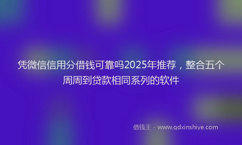 凭微信信用分借钱可靠吗2025年推荐，整合五个周周到贷款相同系列的软件