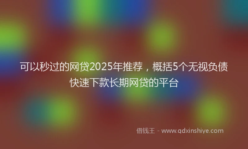 可以秒过的网贷2025年推荐，概括5个无视负债快速下款长期网贷的平台