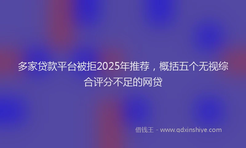 多家贷款平台被拒2025年推荐，概括五个无视综合评分不足的网贷