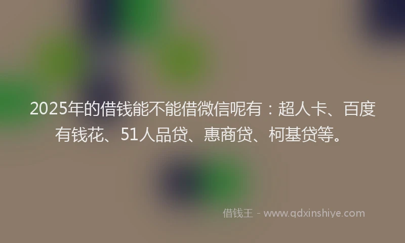 2025年的借钱能不能借微信呢有：超人卡、百度有钱花、51人品贷、惠商贷、柯基贷等。